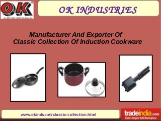 OK INDUSTRIES
www.okinds.net/classic-collection.html
Manufacturer And Exporter Of
Classic Collection Of Induction Cookware
 
