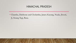 HIMACHAL PRADESH
• Chamba, Dalshone and Cholamba, Jataru Kayang, Nuala, Jhoori,
Ji, Swang Tegi, Rasa.
 