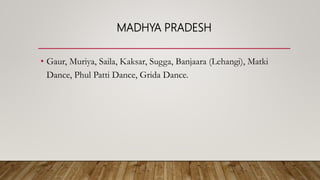 MADHYA PRADESH
• Gaur, Muriya, Saila, Kaksar, Sugga, Banjaara (Lehangi), Matki
Dance, Phul Patti Dance, Grida Dance.
 