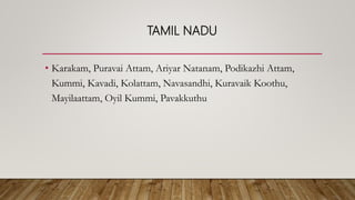 TAMIL NADU
• Karakam, Puravai Attam, Ariyar Natanam, Podikazhi Attam,
Kummi, Kavadi, Kolattam, Navasandhi, Kuravaik Koothu,
Mayilaattam, Oyil Kummi, Pavakkuthu
 