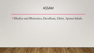ASSAM
• Dhuliya and Bhawariya, Deodhani, Zikirs, Apsara-Sabah.
 