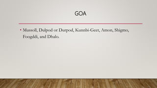 GOA
• Mussoll, Dulpod or Durpod, Kunnbi-Geet, Amon, Shigmo,
Foogddi, and Dhalo.
 