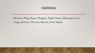 HARYANA
• Rasleela, Phag Dance, Phalgun, Daph Dance, Dhamaal, Loor,
Guga, Jhomar, Ghomar, Khoria, Holi, Sapela.
 