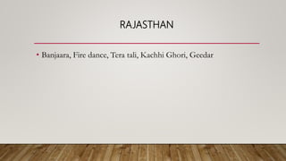 RAJASTHAN
• Banjaara, Fire dance, Tera tali, Kachhi Ghori, Geedar
 