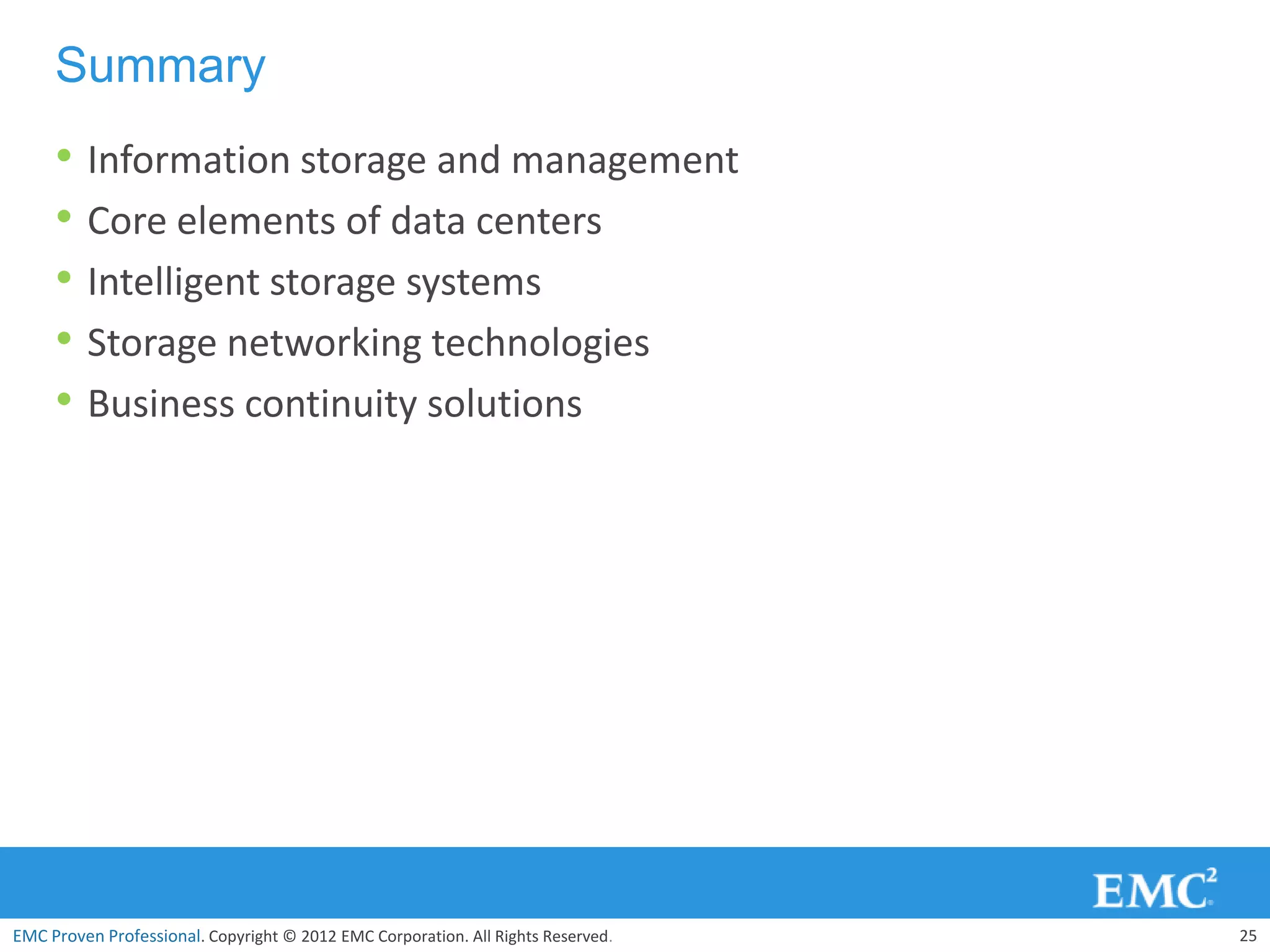 Summary
     • Information storage and management
     • Core elements of data centers
     • Intelligent storage systems
     • Storage networking technologies
     • Business continuity solutions




EMC Proven Professional. Copyright © 2012 EMC Corporation. All Rights Reserved.   25
 