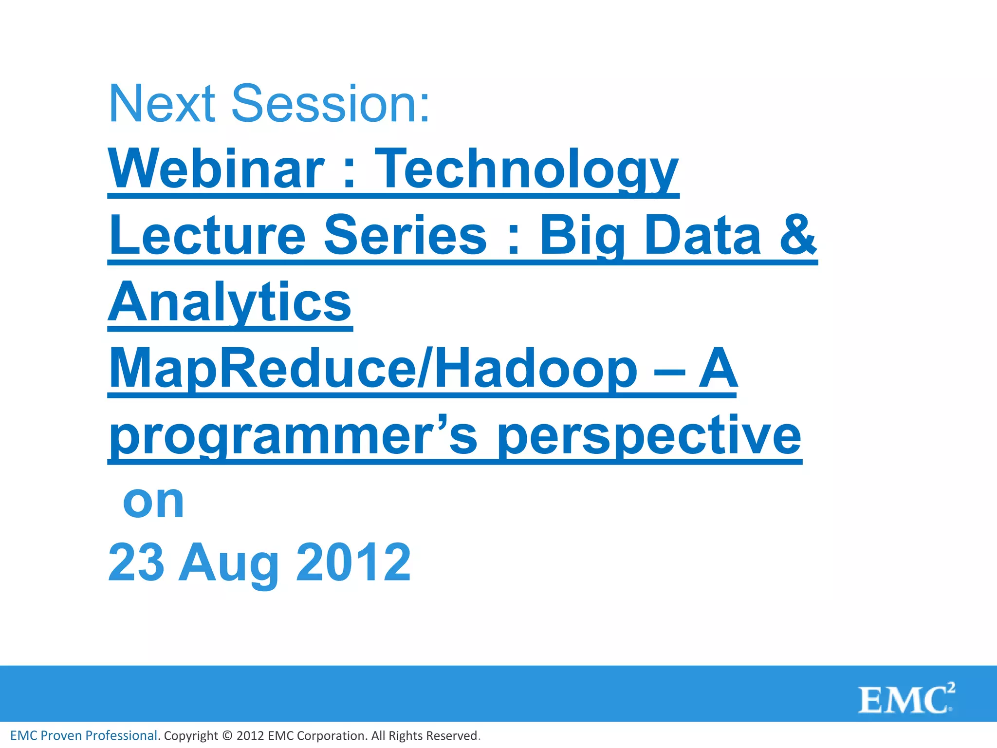 Next Session:
                Webinar : Technology
                Lecture Series : Big Data &
                Analytics
                MapReduce/Hadoop – A
                programmer’s perspective
                on
                23 Aug 2012


EMC Proven Professional. Copyright © 2012 EMC Corporation. All Rights Reserved.
 