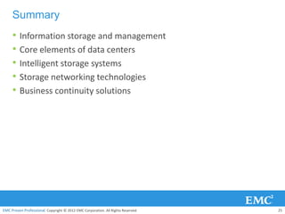 Summary
     • Information storage and management
     • Core elements of data centers
     • Intelligent storage systems
     • Storage networking technologies
     • Business continuity solutions




EMC Proven Professional. Copyright © 2012 EMC Corporation. All Rights Reserved.   25
 