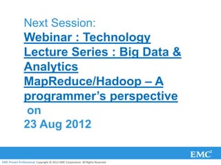 Next Session:
                Webinar : Technology
                Lecture Series : Big Data &
                Analytics
                MapReduce/Hadoop – A
                programmer’s perspective
                on
                23 Aug 2012


EMC Proven Professional. Copyright © 2012 EMC Corporation. All Rights Reserved.
 