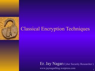 Classical Encryption Techniques
1
Er. Jay Nagar(Cyber Security Researcher )
www.jaynagarblog.worpress.com
 