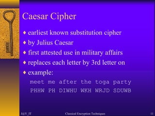 Caesar Cipher
♦ earliest known substitution cipher
♦ by Julius Caesar
♦ first attested use in military affairs
♦ replaces each letter by 3rd letter on
♦ example:
meet me after the toga party
PHHW PH DIWHU WKH WRJD SDUWB
J@Y_IT Classical Encryption Techniques 11
 