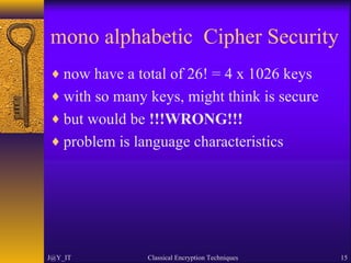 mono alphabetic Cipher Security
♦ now have a total of 26! = 4 x 1026 keys
♦ with so many keys, might think is secure
♦ but would be !!!WRONG!!!
♦ problem is language characteristics
J@Y_IT Classical Encryption Techniques 15
 