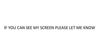IF YOU CAN SEE MY SCREEN PLEASE LET ME KNOW
 