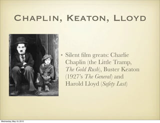 Chaplin, Keaton, Lloyd


                          • Silent ﬁlm greats: Charlie
                            Chaplin (the Little Tramp,
                            The Gold Rush), Buster Keaton
                            (1927’s The General) and
                            Harold Lloyd (Safety Last)




Wednesday, May 19, 2010
 