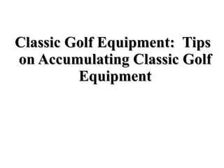 Classic Golf Equipment:  Tips on Accumulating Classic Golf Equipment 