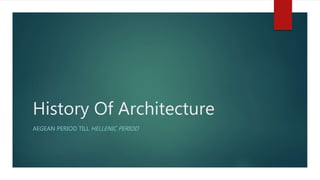 History Of Architecture
AEGEAN PERIOD TILL HELLENIC PERIOD
 