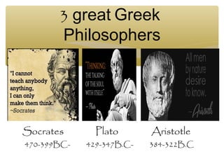 3 great Greek
Philosophers
Socrates Plato Aristotle
470-399BC- 429-347B.C- 384-322B.C
 