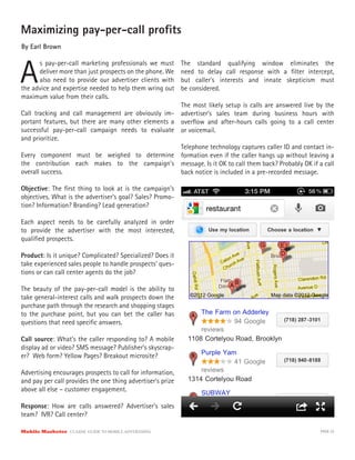 Maximizing pay-per-call proﬁts
By Earl Brown



A
      s pay-per-call marketing professionals we must         The standard qualifying window eliminates the
      deliver more than just prospects on the phone. We      need to delay call response with a ﬁlter intercept,
      also need to provide our advertiser clients with       but caller’s interests and innate skepticism must
the advice and expertise needed to help them wring out       be considered.
maximum value from their calls.
                                                      The most likely setup is calls are answered live by the
Call tracking and call management are obviously im- advertiser’s sales team during business hours with
portant features, but there are many other elements a overﬂow and after-hours calls going to a call center
successful pay-per-call campaign needs to evaluate or voicemail.
and prioritize.
                                                      Telephone technology captures caller ID and contact in-
Every component must be weighed to determine formation even if the caller hangs up without leaving a
the contribution each makes to the campaign’s message. Is it OK to call them back? Probably OK if a call
overall success.                                      back notice is included in a pre-recorded message.

Objective: The ﬁrst thing to look at is the campaign’s
objectives. What is the advertiser’s goal? Sales? Promo-
tion? Information? Branding? Lead generation?

Each aspect needs to be carefully analyzed in order
to provide the advertiser with the most interested,
qualiﬁed prospects.

Product: Is it unique? Complicated? Specialized? Does it
take experienced sales people to handle prospects’ ques-
tions or can call center agents do the job?

The beauty of the pay-per-call model is the ability to
take general-interest calls and walk prospects down the
purchase path through the research and shopping stages
to the purchase point, but you can bet the caller has
questions that need speciﬁc answers.

Call source: What’s the caller responding to? A mobile
display ad or video? SMS message? Publisher’s skyscrap-
er? Web form? Yellow Pages? Breakout microsite?

Advertising encourages prospects to call for information,
and pay per call provides the one thing advertiser’s prize
above all else – customer engagement.

Response: How are calls answered? Advertiser’s sales
team? IVR? Call center?

Mobile Marketer CLASSIC  GUIDE  TO  MOBILE  ADVERTISING                                                    PAGE 22
 