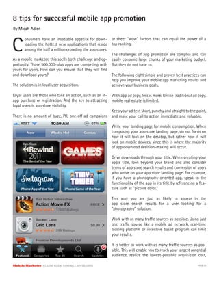 8 tips for successful mobile app promotion
By Micah Adler



C
       onsumers have an insatiable appetite for down-      or sheer “wow” factors that can equal the power of a
       loading the hottest new applications that reside    top ranking.
       among the half a million crowding the app stores.
                                                           The challenges of app promotion are complex and can
As a mobile marketer, this spells both challenge and op-   easily consume large chunks of your marketing budget.
portunity. Those 500,000-plus apps are competing with      But they do not have to.
yours for users. How can you ensure that they will ﬁnd
and download yours?                                      The following eight simple and proven best practices can
                                                         help you improve your mobile app marketing results and
The solution is in loyal user acquisition.               achieve your business goals.

Loyal users are those who take an action, such as an in-   With app ad copy, less is more. Unlike traditional ad copy,
app purchase or registration. And the key to attracting    mobile real estate is limited.
loyal users is app store visibility.
                                                           Keep your ad text short, punchy and straight to the point,
There is no amount of buzz, PR, one-o ad campaigns         and make your call to action immediate and valuable.

                                                           Write your landing page for mobile consumption. When
                                                           composing your app store landing page, do not focus on
                                                           how it will look on the desktop, but rather how it will
                                                           look on mobile devices, since this is where the majority
                                                           of app download decision-making will occur.

                                                           Drive downloads through your title. When creating your
                                                           app’s title, look beyond your brand and also consider
                                                           terms of app store search results and conversion of users
                                                           who arrive on your app store landing page. For example,
                                                           if you have a photography-oriented app, speak to the
                                                           functionality of the app in its title by referencing a fea-
                                                           ture such as “picture color.”

                                                           This way you are just as likely to appear in the
                                                           app store search results for a user looking for a
                                                           “photography” solution.

                                                           Work with as many tra c sources as possible. Using just
                                                           one tra c source like a mobile ad network, real-time
                                                           bidding platform or incentive based program can limit
                                                           your results.

                                                           It is better to work with as many tra c sources as pos-
                                                           sible. This will enable you to reach your largest potential
                                                           audience, realize the lowest-possible acquisition cost,

Mobile Marketer CLASSIC  GUIDE  TO  MOBILE  ADVERTISING                                                         PAGE 26
 