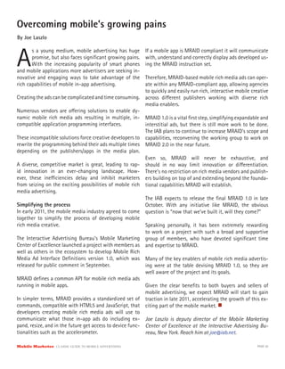 Overcoming mobile’s growing pains
By Joe Laszlo



A
       s a young medium, mobile advertising has huge        If a mobile app is MRAID compliant it will communicate
       promise, but also faces signiﬁcant growing pains.    with, understand and correctly display ads developed us-
       With the increasing popularity of smart phones       ing the MRAID instruction set.
and mobile applications more advertisers are seeking in-
novative and engaging ways to take advantage of the         Therefore, MRAID-based mobile rich media ads can oper-
rich capabilities of mobile in-app advertising.             ate within any MRAID-compliant app, allowing agencies
                                                            to quickly and easily run rich, interactive mobile creative
Creating the ads can be complicated and time consuming.     across di erent publishers working with diverse rich
                                                            media enablers.
Numerous vendors are o ering solutions to enable dy-
namic mobile rich media ads resulting in multiple, in-      MRAID 1.0 is a vital ﬁrst step, simplifying expandable and
compatible application programming interfaces.              interstitial ads, but there is still more work to be done.
                                                            The IAB plans to continue to increase MRAID’s scope and
These incompatible solutions force creative developers to   capabilities, reconvening the working group to work on
rewrite the programming behind their ads multiple times     MRAID 2.0 in the near future.
depending on the publishers/apps in the media plan.
                                                           Even so, MRAID will never be exhaustive, and
A diverse, competitive market is great, leading to rap- should in no way limit innovation or di erentiation.
id innovation in an ever-changing landscape. How- There’s no restriction on rich media vendors and publish-
ever, these ine ciencies delay and inhibit marketers ers building on top of and extending beyond the founda-
from seizing on the exciting possibilities of mobile rich tional capabilities MRAID will establish.
media advertising.
                                                           The IAB expects to release the ﬁnal MRAID 1.0 in late
Simplifying the process                                    October. With any initiative like MRAID, the obvious
In early 2011, the mobile media industry agreed to come question is “now that we’ve built it, will they come?”
together to simplify the process of developing mobile
rich media creative.                                       Speaking personally, it has been extremely rewarding
                                                           to work on a project with such a broad and supportive
The Interactive Advertising Bureau’s Mobile Marketing group of members, who have devoted signiﬁcant time
Center of Excellence launched a project with members as and expertise to MRAID.
well as others in the ecosystem to develop Mobile Rich
Media Ad Interface Deﬁnitions version 1.0, which was Many of the key enablers of mobile rich media advertis-
released for public comment in September.                  ing were at the table devising MRAID 1.0, so they are
                                                           well aware of the project and its goals.
MRAID deﬁnes a common API for mobile rich media ads
running in mobile apps.                                    Given the clear beneﬁts to both buyers and sellers of
                                                           mobile advertising, we expect MRAID will start to gain
In simpler terms, MRAID provides a standardized set of traction in late 2011, accelerating the growth of this ex-
commands, compatible with HTML5 and JavaScript, that citing part of the mobile market.
developers creating mobile rich media ads will use to
communicate what those in-app ads do including ex- Joe Laszlo is deputy director of the Mobile Marketing
pand, resize, and in the future get access to device func- Center of Excellence at the Interactive Advertising Bu-
tionalities such as the accelerometer.                     reau, New York. Reach him at joe@iab.net.

Mobile Marketer CLASSIC  GUIDE  TO  MOBILE  ADVERTISING                                                          PAGE 50
 