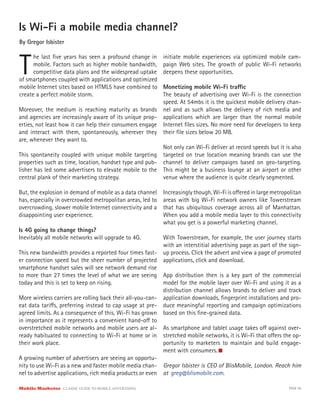 Is Wi-Fi a mobile media channel?
By Gregor Isbister



T
      he last ﬁve years has seen a profound change in       initiate mobile experiences via optimized mobile cam-
      mobile. Factors such as higher mobile bandwidth,      paign Web sites. The growth of public Wi-Fi networks
      competitive data plans and the widespread uptake      deepens these opportunities.
of smartphones coupled with applications and optimized
mobile Internet sites based on HTML5 have combined to    Monetizing mobile Wi-Fi tra c
create a perfect mobile storm.                           The beauty of advertising over Wi-Fi is the connection
                                                         speed. At 54mbs it is the quickest mobile delivery chan-
Moreover, the medium is reaching maturity as brands nel and as such allows the delivery of rich media and
and agencies are increasingly aware of its unique prop- applications which are larger than the normal mobile
erties, not least how it can help their consumers engage Internet ﬁles sizes. No more need for developers to keep
and interact with them, spontaneously, wherever they their ﬁle sizes below 20 MB.
are, whenever they want to.
                                                         Not only can Wi-Fi deliver at record speeds but it is also
This spontaneity coupled with unique mobile targeting targeted on true location meaning brands can use the
properties such as time, location, handset type and pub- channel to deliver campaigns based on geo-targeting.
lisher has led some advertisers to elevate mobile to the This might be a business lounge at an airport or other
central plank of their marketing strategy.               venue where the audience is quite clearly segmented.

But, the explosion in demand of mobile as a data channel    Increasingly though, Wi-Fi is o ered in large metropolitan
has, especially in overcrowded metropolitan areas, led to   areas with big Wi-Fi network owners like Towerstream
overcrowding, slower mobile Internet connectivity and a     that has ubiquitous coverage across all of Manhattan.
disappointing user experience.                              When you add a mobile media layer to this connectivity
                                                            what you get is a powerful marketing channel.
Is 4G going to change things?
Inevitably all mobile networks will upgrade to 4G.          With Towerstream, for example, the user journey starts
                                                            with an interstitial advertising page as part of the sign-
This new bandwidth provides a reported four times fast-     up process. Click the advert and view a page of promoted
er connection speed but the sheer number of projected       applications, click and download.
smartphone handset sales will see network demand rise
to more than 27 times the level of what we are seeing App distribution then is a key part of the commercial
today and this is set to keep on rising.                   model for the mobile layer over Wi-Fi and using it as a
                                                           distribution channel allows brands to deliver and track
More wireless carriers are rolling back their all-you-can- application downloads, ﬁngerprint installations and pro-
eat data tari s, preferring instead to cap usage at pre- duce meaningful reporting and campaign optimizations
agreed limits. As a consequence of this, Wi-Fi has grown based on this ﬁne-grained data.
in importance as it represents a convenient hand-o to
overstretched mobile networks and mobile users are al- As smartphone and tablet usage takes o against over-
ready habituated to connecting to Wi-Fi at home or in stretched mobile networks, it is Wi-Fi that o ers the op-
their work place.                                          portunity to marketers to maintain and build engage-
                                                           ment with consumers.
A growing number of advertisers are seeing an opportu-
nity to use Wi-Fi as a new and faster mobile media chan- Gregor Isbister is CEO of BlisMobile, London. Reach him
nel to advertise applications, rich media products or even at greg@blismobile.com.

Mobile Marketer CLASSIC  GUIDE  TO  MOBILE  ADVERTISING                                                         PAGE 56
 