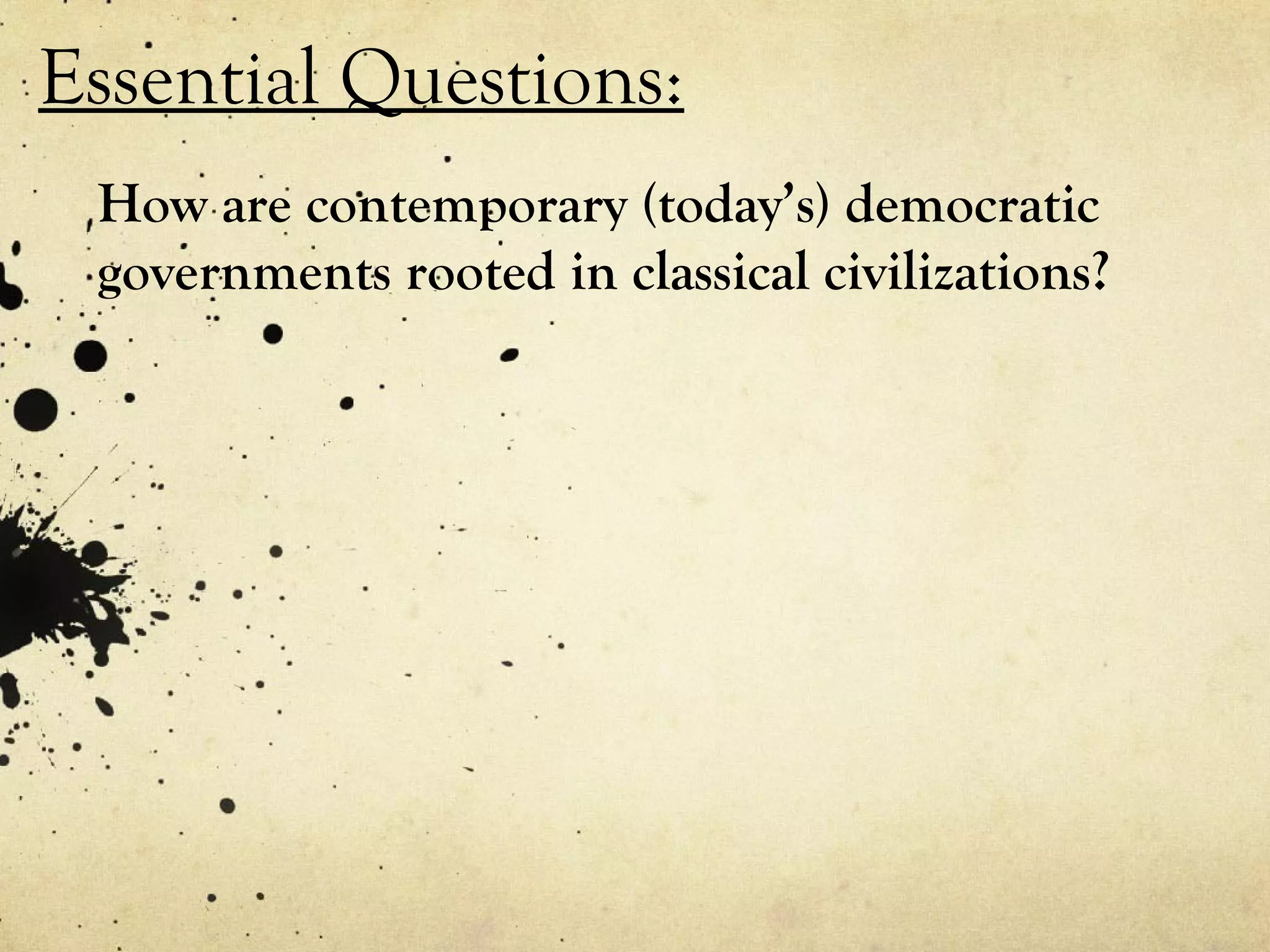 Essential Questions:
 How are contemporary (today’s) democratic
 governments rooted in classical civilizations?
 