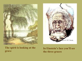 The spirit is looking at the   In Einstein’s face you’ll see
grave                          the three graces
 