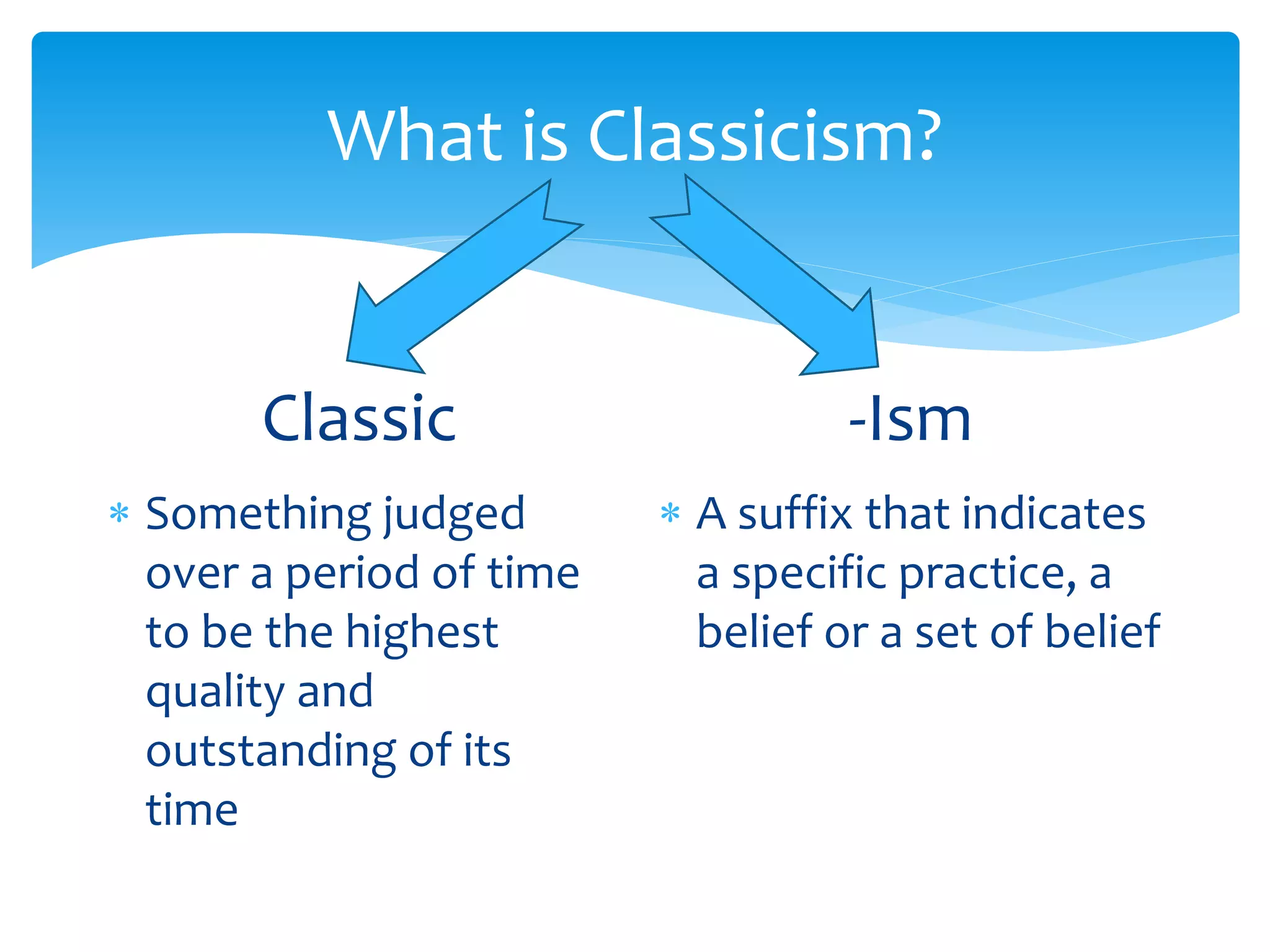 What is Classicism?
Classic
 Something judged
over a period of time
to be the highest
quality and
outstanding of its
time
-Ism
 A suffix that indicates
a specific practice, a
belief or a set of belief
 