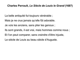 Jean de La Fontaine, Épître à Huet (1687)
Quelques imitateurs, sot bétail, je l'avoue,
Suivent en vrais moutons le pasteur de Mantoue.
J'en use d'autre sorte ; et, me laissant guider,
Souvent à marcher seul j'ose me hasarder.
On me verra toujours pratiquer cet usage ;
Mon imitation n'est point un esclavage.
Je ne prends que l'idée, et les tours, et les lois,
Que nos maîtres suivaient eux-mêmes autrefois,
Si d'ailleurs quelque endroit plein chez eux d'excellence
Peut entrer dans mes vers sans nulle violence,
Je l'y transporte, et veux qu'il n'ait rien d'affecté,
Tâchant de rendre mien cet air d'antiquité.
 