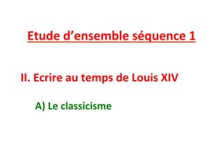 Etude	
  d’ensemble	
  séquence	
  1	
  
	
  
	
  
II.	
  Ecrire	
  au	
  temps	
  de	
  Louis	
  XIV	
  
A)	
  Le	
  classicisme	
  
 