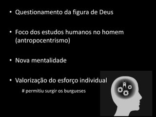 • Questionamento da figura de Deus

• Foco dos estudos humanos no homem
  (antropocentrismo)

• Nova mentalidade

• Valorização do esforço individual
    # permitiu surgir os burgueses
 