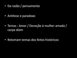 • Da razão / pensamento

• Antítese e paradoxo

• Temas : Amor / Devoção à mulher amada /
  carpe diem

• Retomam temas dos feitos históricos
 