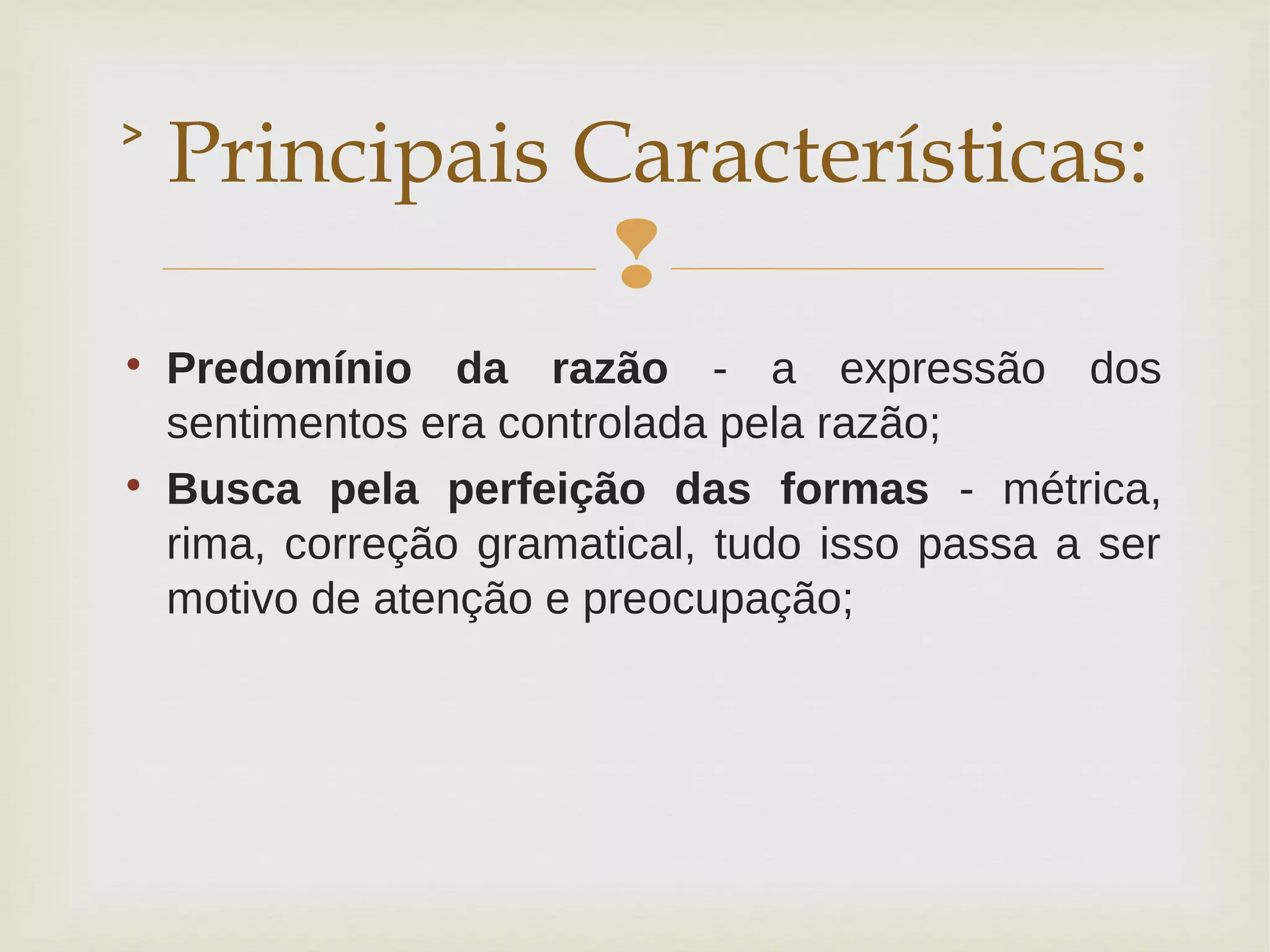 

Predomínio da razão - a expressão dos
sentimentos era controlada pela razão;

Busca pela perfeição das formas - métrica,
rima, correção gramatical, tudo isso passa a ser
motivo de atenção e preocupação;
˃ Principais Características:
 