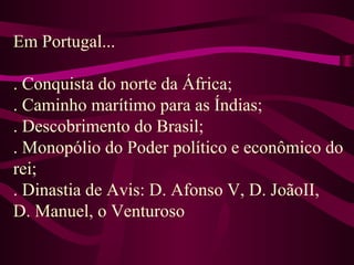 Em Portugal...
. Conquista do norte da África;
. Caminho marítimo para as Índias;
. Descobrimento do Brasil;
. Monopólio do Poder político e econômico do
rei;
. Dinastia de Avis: D. Afonso V, D. JoãoII,
D. Manuel, o Venturoso
 