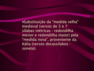 •Substituição da "medida velha"
medieval (versos de 5 e 7
sílabas métricas - redondilha
menor e redondilha maior) pela
"medida nova", proveniente da
Itália (versos decassílabos -
soneto).
 