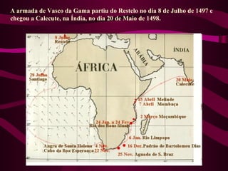 A armada de Vasco da Gama partiu do Restelo no dia 8 de Julho de 1497 e
chegou a Calecute, na Índia, no dia 20 de Maio de 1498.
 