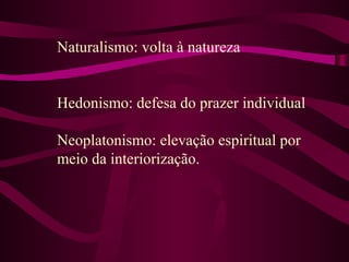 Naturalismo: volta à natureza
Hedonismo: defesa do prazer individual
Neoplatonismo: elevação espiritual por
meio da interiorização.
 