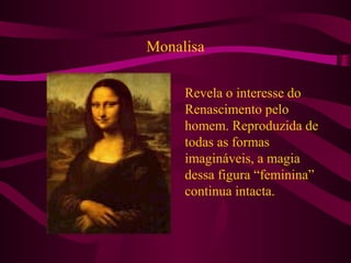 Monalisa
Revela o interesse do
Renascimento pelo
homem. Reproduzida de
todas as formas
imagináveis, a magia
dessa figura “feminina”
continua intacta.
 