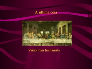 A última ceia
Visão mais humanista
 