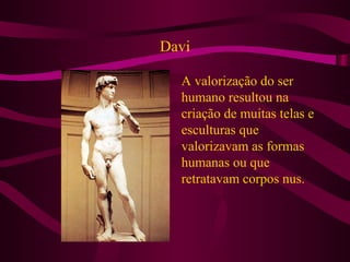 Davi
A valorização do ser
humano resultou na
criação de muitas telas e
esculturas que
valorizavam as formas
humanas ou que
retratavam corpos nus.
 