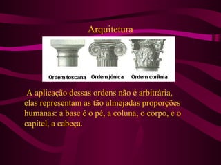 Arquitetura
A aplicação dessas ordens não é arbitrária,
elas representam as tão almejadas proporções
humanas: a base é o pé, a coluna, o corpo, e o
capitel, a cabeça.
 