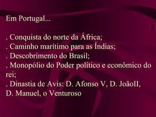 Em Portugal...
. Conquista do norte da África;
. Caminho marítimo para as Índias;
. Descobrimento do Brasil;
. Monopólio do Poder político e econômico do
rei;
. Dinastia de Avis: D. Afonso V, D. JoãoII,
D. Manuel, o Venturoso
 