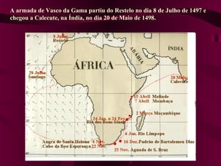 A armada de Vasco da Gama partiu do Restelo no dia 8 de Julho de 1497 e
chegou a Calecute, na Índia, no dia 20 de Maio de 1498.
 