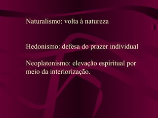 Naturalismo: volta à natureza
Hedonismo: defesa do prazer individual
Neoplatonismo: elevação espiritual por
meio da interiorização.
 