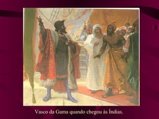Vasco da Gama quando chegou às Índias.
 
