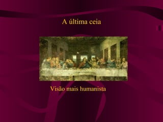 A última ceia
Visão mais humanista
 