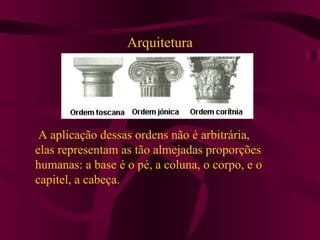 Arquitetura
A aplicação dessas ordens não é arbitrária,
elas representam as tão almejadas proporções
humanas: a base é o pé, a coluna, o corpo, e o
capitel, a cabeça.
 
