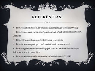 REFERÊNCIAS:
• http://juliobattisti.com.br/tutoriais/adrienearaujo/literatura006.asp
• http://br.answers.yahoo.com/question/index?qid=20080604105521A
AbRPlT
• http://pt.wikipedia.org/wiki/Literatura_classicista
• http://www.sempretops.com/estudo/classicismo-resumo/
• http://linguaemmovimento.blogspot.com.br/2013/01/literatura-de-
informacao-e-literatura.html
• http://www.recantodasletras.com.br/teorialiteraria/278085
 