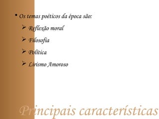 Principais características
• Os temas poéticos da época são:
 Reflexão moral
 Filosofia
 Política
 Lirismo Amoroso
 