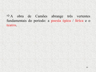 19
A obra de Camões abrange três vertentes
fundamentais do período: a poesia épica / lírica e o
teatro.
 