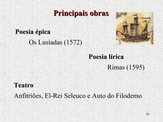 20
TeatroTeatro
Anfitriões, El-Rei Seleuco e Auto do Filodemo
Principais obrasPrincipais obras
Poesia épicaPoesia épica
Os Lusíadas (1572)
Poesia líricaPoesia lírica
Rimas (1595)
 